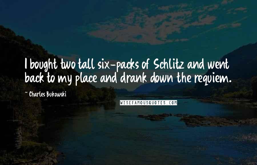 Charles Bukowski Quotes: I bought two tall six-packs of Schlitz and went back to my place and drank down the requiem.