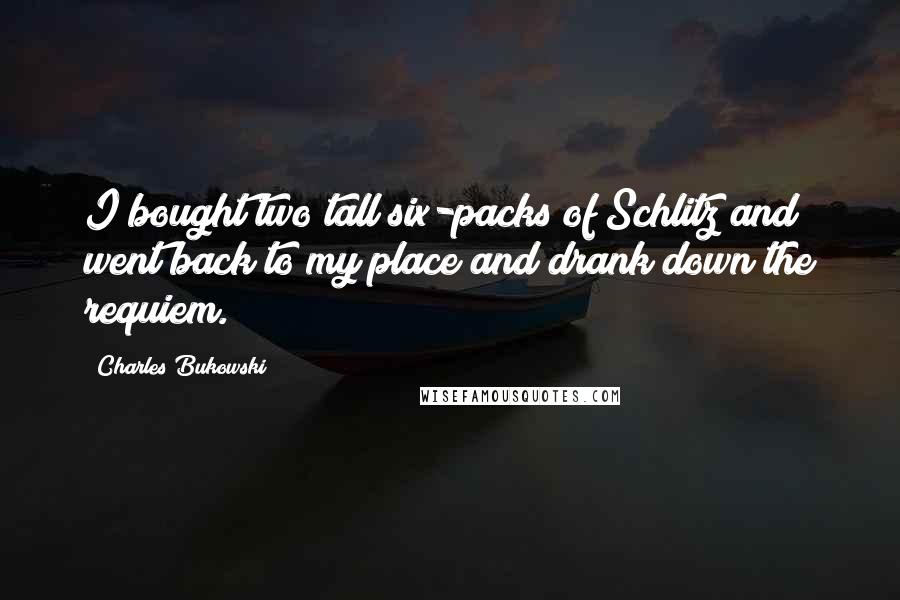 Charles Bukowski Quotes: I bought two tall six-packs of Schlitz and went back to my place and drank down the requiem.