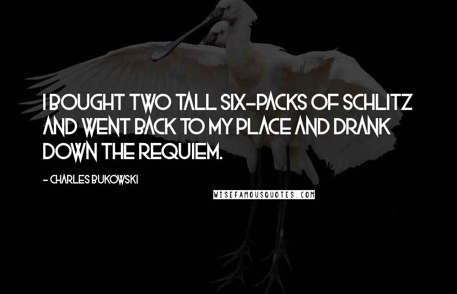 Charles Bukowski Quotes: I bought two tall six-packs of Schlitz and went back to my place and drank down the requiem.