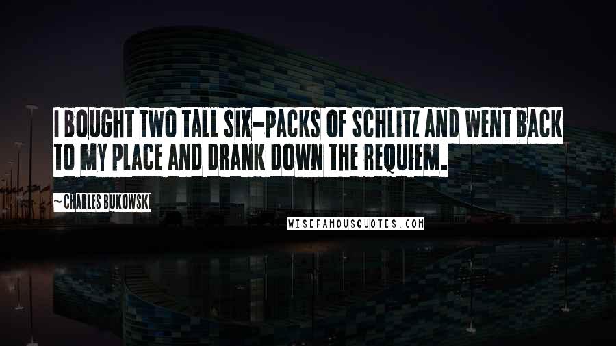 Charles Bukowski Quotes: I bought two tall six-packs of Schlitz and went back to my place and drank down the requiem.