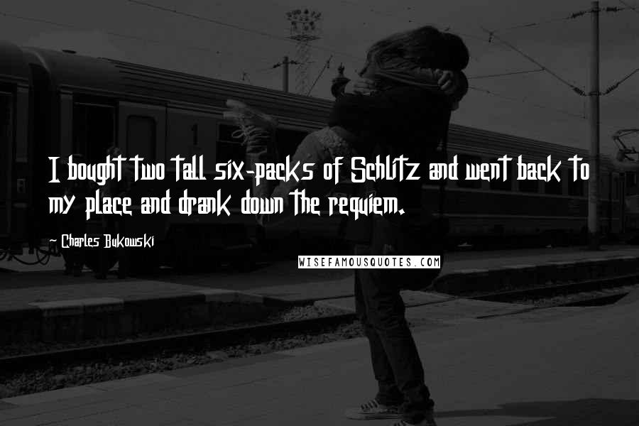 Charles Bukowski Quotes: I bought two tall six-packs of Schlitz and went back to my place and drank down the requiem.