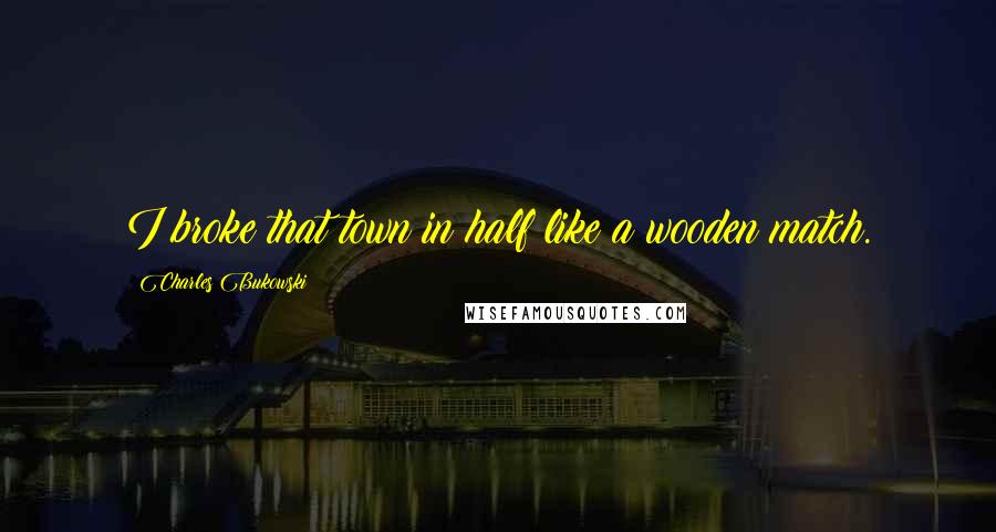 Charles Bukowski Quotes: I broke that town in half like a wooden match.
