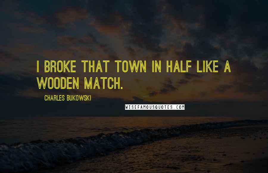 Charles Bukowski Quotes: I broke that town in half like a wooden match.