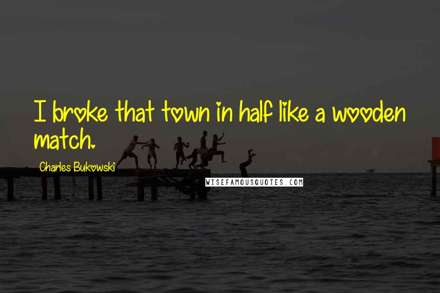 Charles Bukowski Quotes: I broke that town in half like a wooden match.