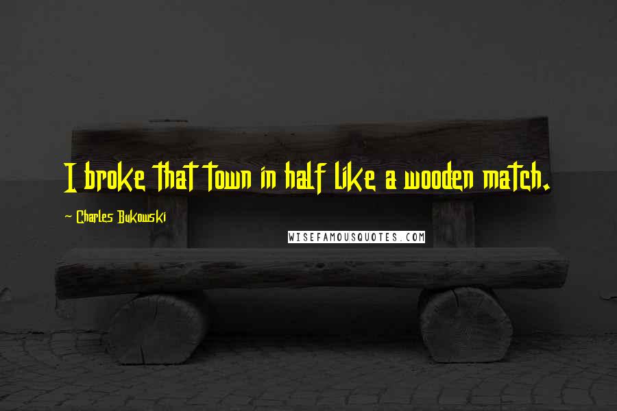 Charles Bukowski Quotes: I broke that town in half like a wooden match.