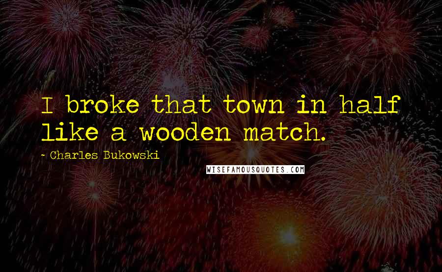 Charles Bukowski Quotes: I broke that town in half like a wooden match.