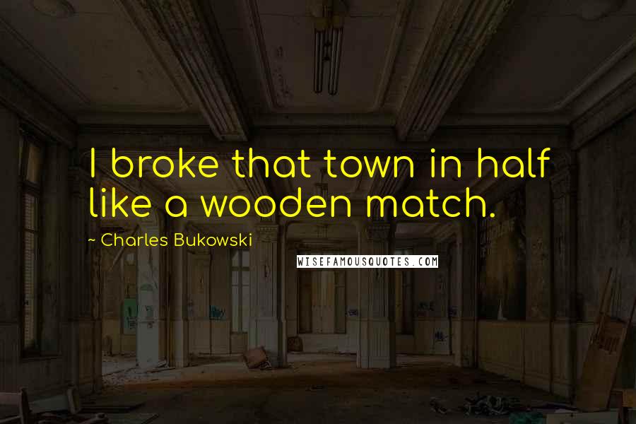 Charles Bukowski Quotes: I broke that town in half like a wooden match.