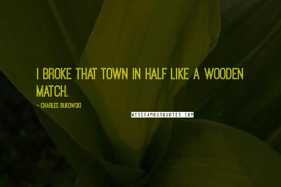 Charles Bukowski Quotes: I broke that town in half like a wooden match.