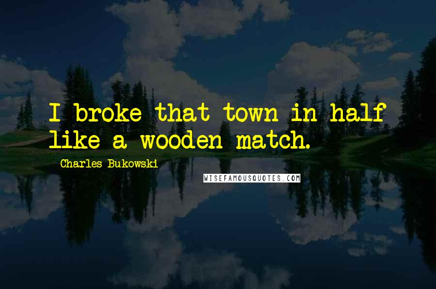 Charles Bukowski Quotes: I broke that town in half like a wooden match.