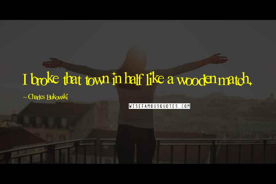 Charles Bukowski Quotes: I broke that town in half like a wooden match.