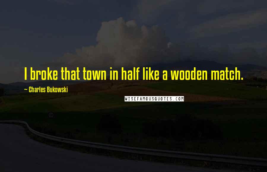 Charles Bukowski Quotes: I broke that town in half like a wooden match.