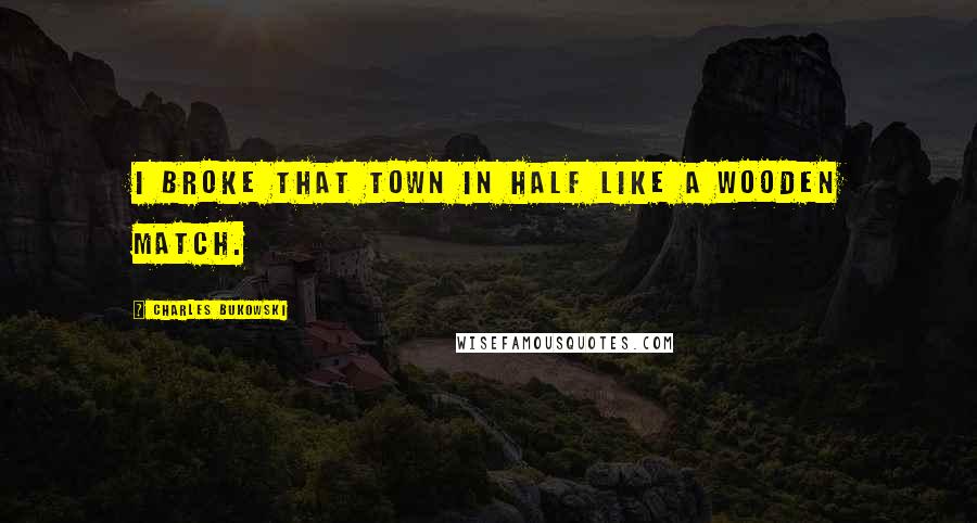 Charles Bukowski Quotes: I broke that town in half like a wooden match.