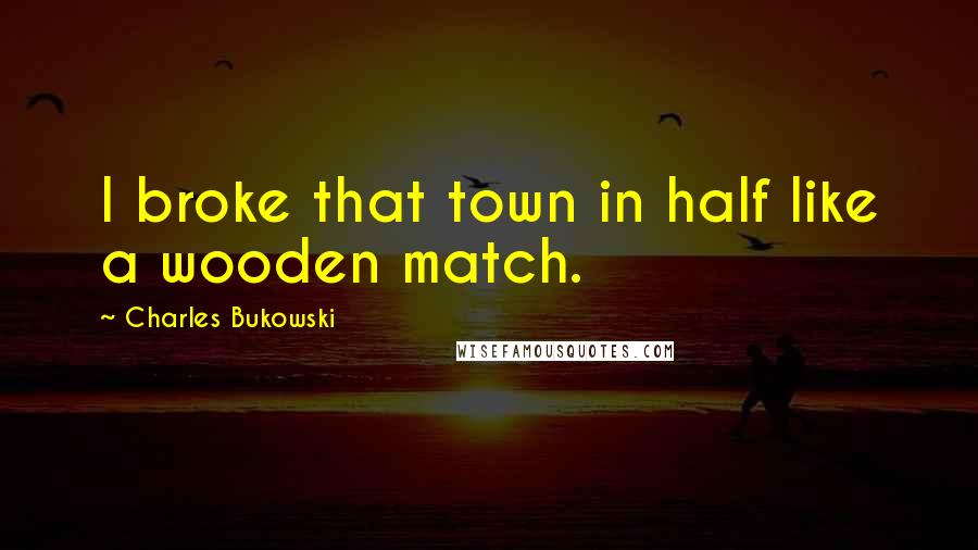 Charles Bukowski Quotes: I broke that town in half like a wooden match.