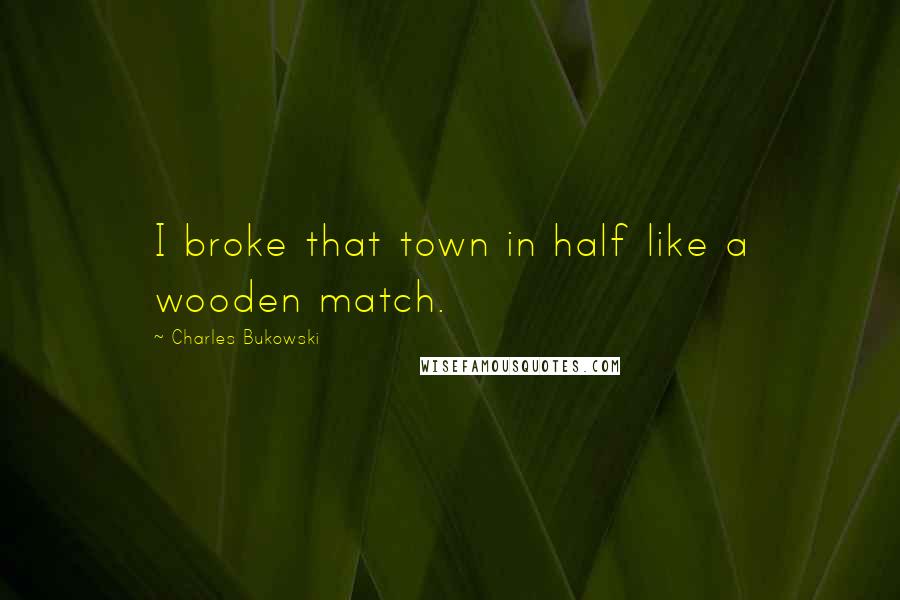 Charles Bukowski Quotes: I broke that town in half like a wooden match.