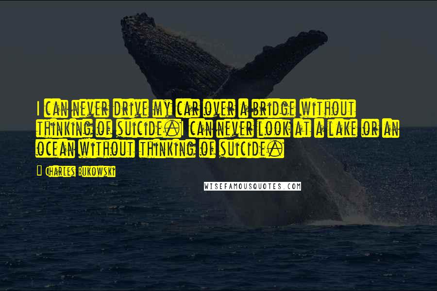 Charles Bukowski Quotes: I can never drive my car over a bridge without thinking of suicide.I can never look at a lake or an ocean without thinking of suicide.