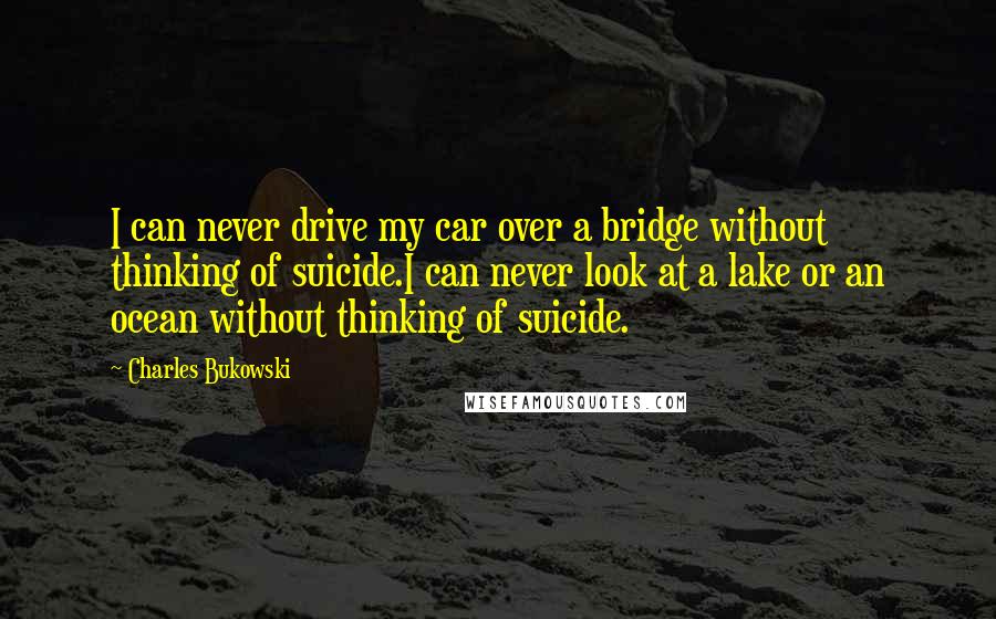 Charles Bukowski Quotes: I can never drive my car over a bridge without thinking of suicide.I can never look at a lake or an ocean without thinking of suicide.