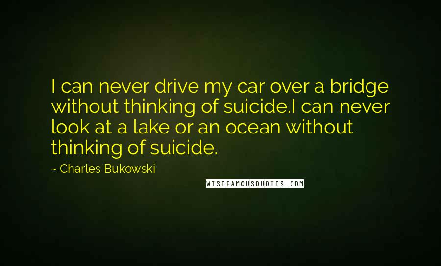 Charles Bukowski Quotes: I can never drive my car over a bridge without thinking of suicide.I can never look at a lake or an ocean without thinking of suicide.