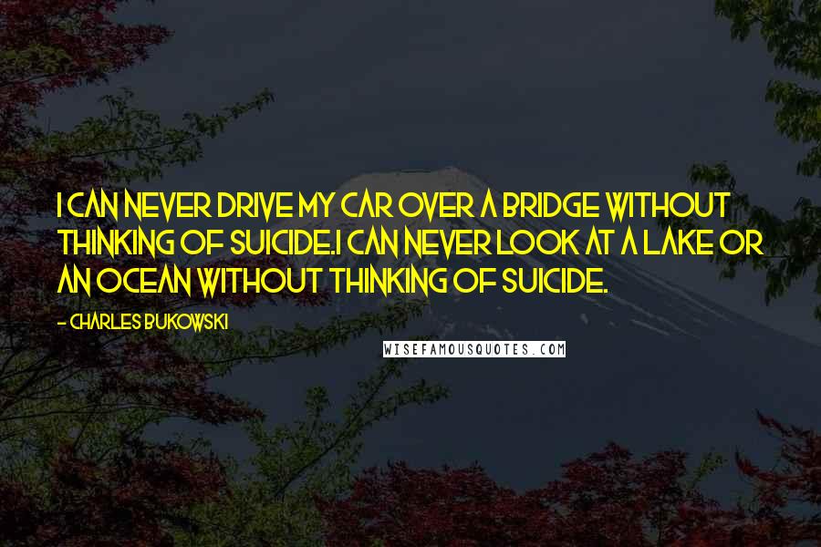 Charles Bukowski Quotes: I can never drive my car over a bridge without thinking of suicide.I can never look at a lake or an ocean without thinking of suicide.