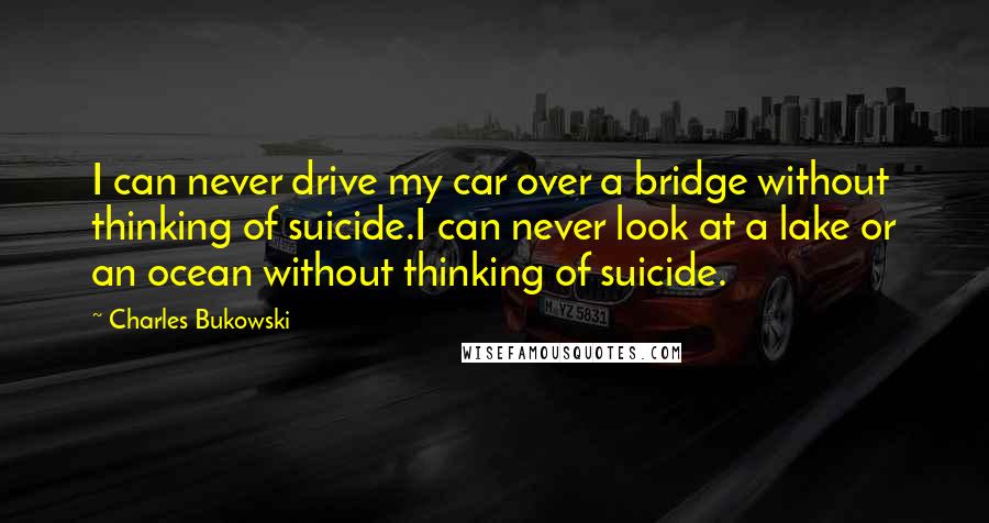 Charles Bukowski Quotes: I can never drive my car over a bridge without thinking of suicide.I can never look at a lake or an ocean without thinking of suicide.