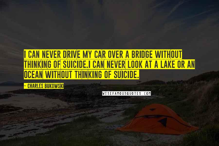 Charles Bukowski Quotes: I can never drive my car over a bridge without thinking of suicide.I can never look at a lake or an ocean without thinking of suicide.