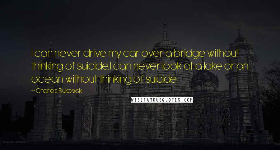 Charles Bukowski Quotes: I can never drive my car over a bridge without thinking of suicide.I can never look at a lake or an ocean without thinking of suicide.