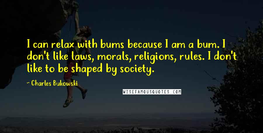 Charles Bukowski Quotes: I can relax with bums because I am a bum. I don't like laws, morals, religions, rules. I don't like to be shaped by society.