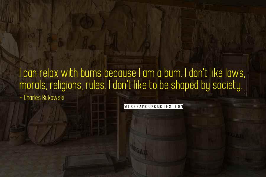Charles Bukowski Quotes: I can relax with bums because I am a bum. I don't like laws, morals, religions, rules. I don't like to be shaped by society.