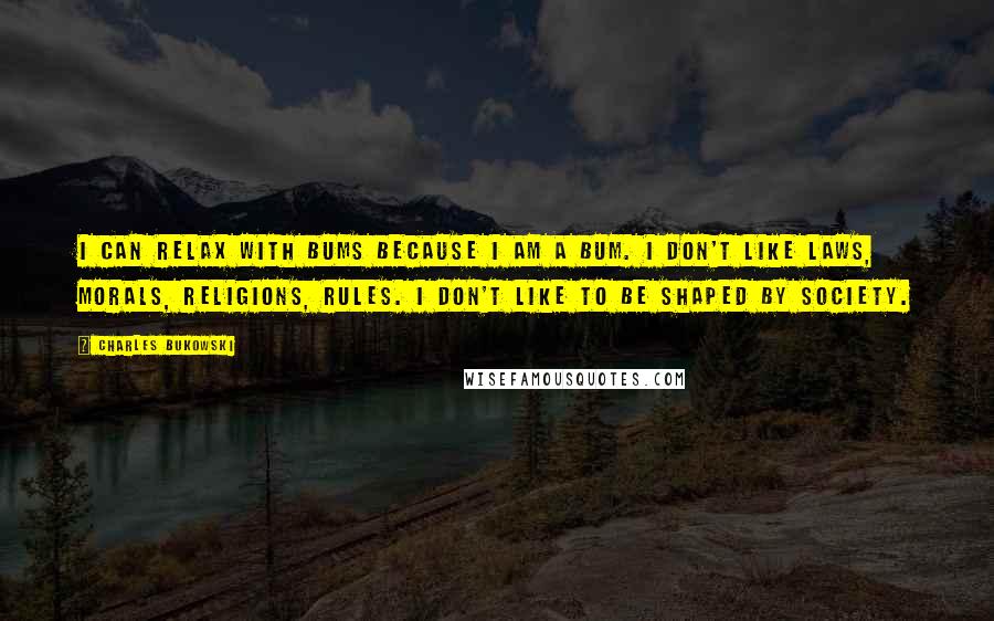 Charles Bukowski Quotes: I can relax with bums because I am a bum. I don't like laws, morals, religions, rules. I don't like to be shaped by society.