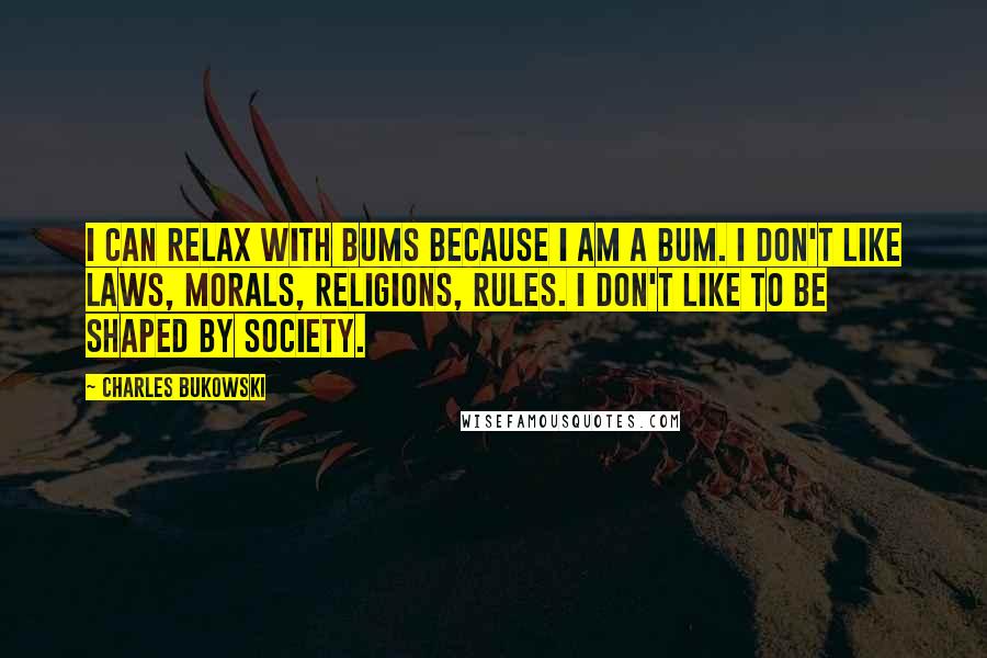 Charles Bukowski Quotes: I can relax with bums because I am a bum. I don't like laws, morals, religions, rules. I don't like to be shaped by society.