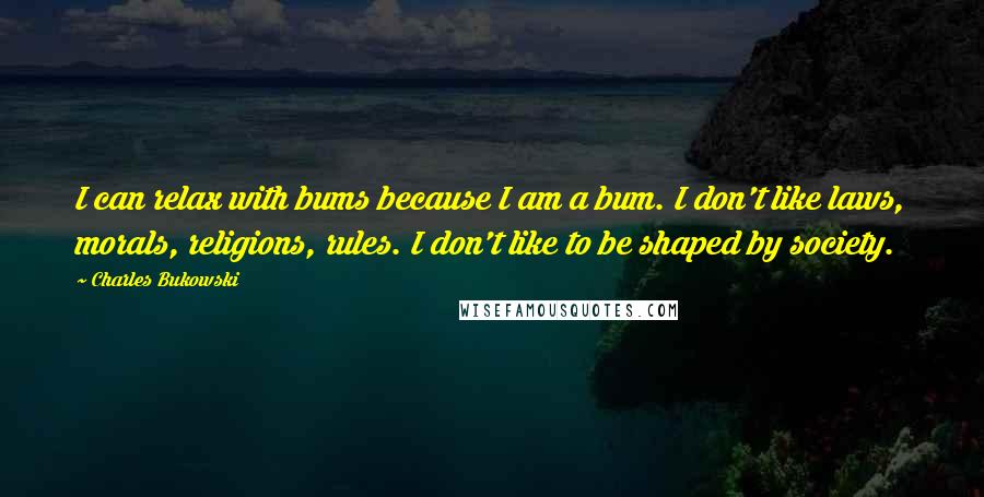 Charles Bukowski Quotes: I can relax with bums because I am a bum. I don't like laws, morals, religions, rules. I don't like to be shaped by society.