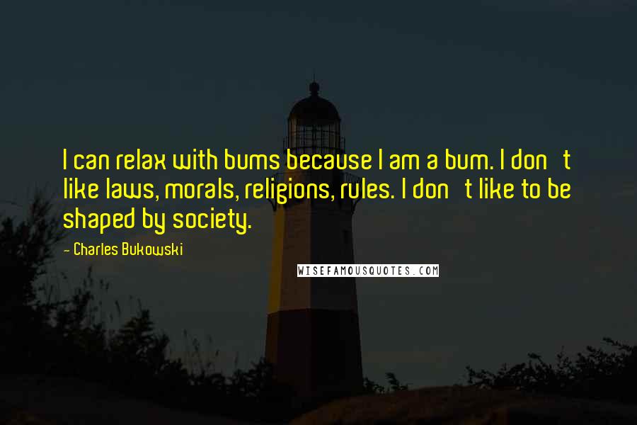 Charles Bukowski Quotes: I can relax with bums because I am a bum. I don't like laws, morals, religions, rules. I don't like to be shaped by society.