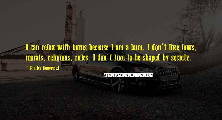 Charles Bukowski Quotes: I can relax with bums because I am a bum. I don't like laws, morals, religions, rules. I don't like to be shaped by society.