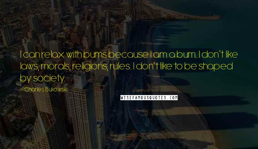 Charles Bukowski Quotes: I can relax with bums because I am a bum. I don't like laws, morals, religions, rules. I don't like to be shaped by society.