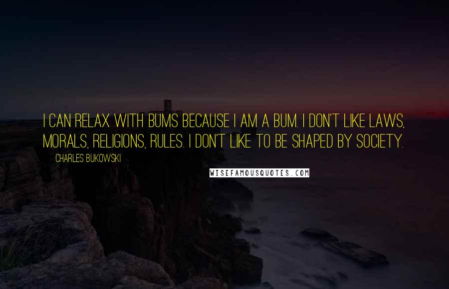 Charles Bukowski Quotes: I can relax with bums because I am a bum. I don't like laws, morals, religions, rules. I don't like to be shaped by society.
