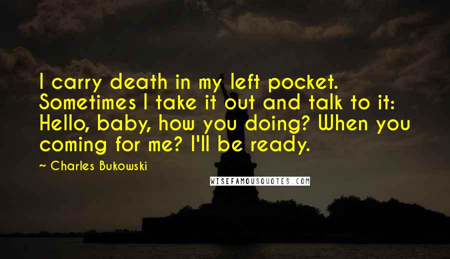 Charles Bukowski Quotes: I carry death in my left pocket. Sometimes I take it out and talk to it: Hello, baby, how you doing? When you coming for me? I'll be ready.