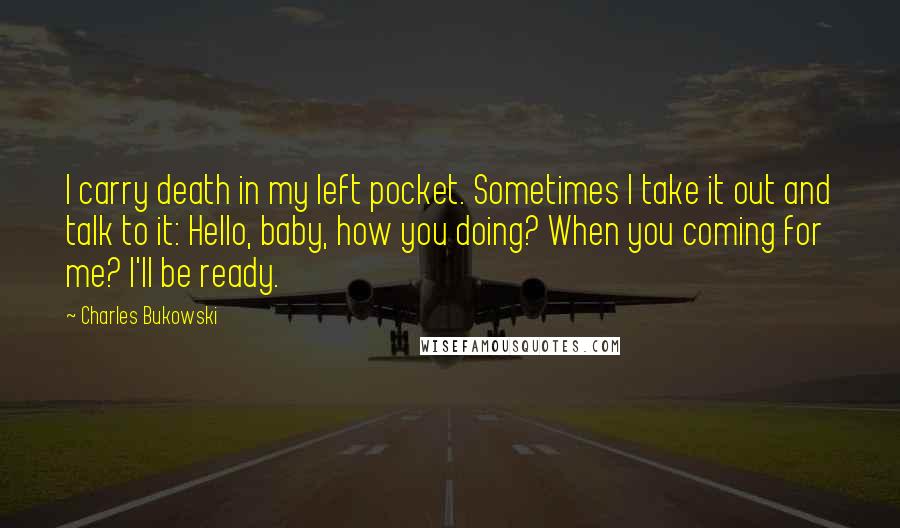 Charles Bukowski Quotes: I carry death in my left pocket. Sometimes I take it out and talk to it: Hello, baby, how you doing? When you coming for me? I'll be ready.