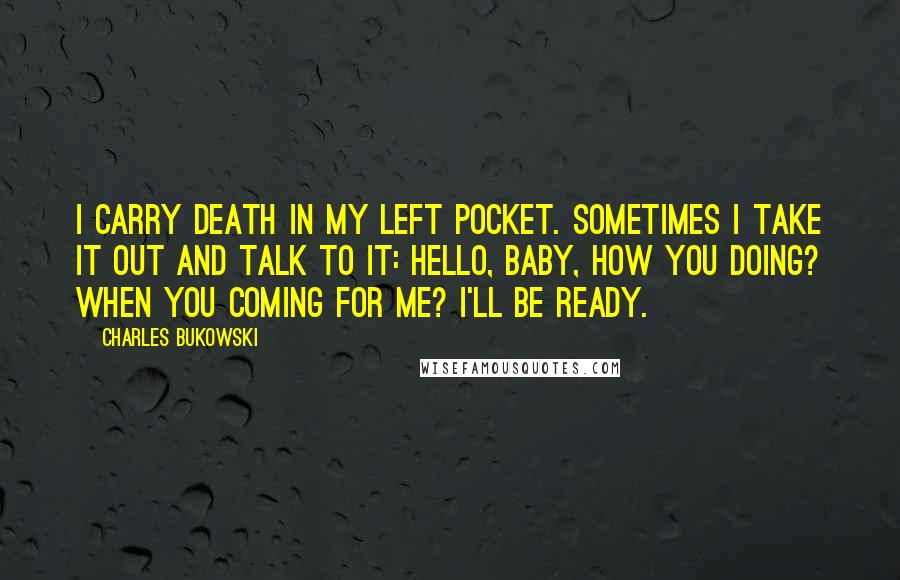 Charles Bukowski Quotes: I carry death in my left pocket. Sometimes I take it out and talk to it: Hello, baby, how you doing? When you coming for me? I'll be ready.