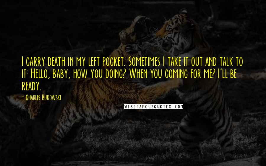 Charles Bukowski Quotes: I carry death in my left pocket. Sometimes I take it out and talk to it: Hello, baby, how you doing? When you coming for me? I'll be ready.