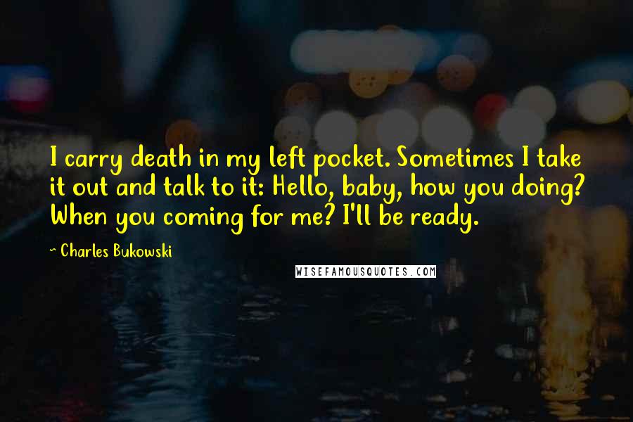 Charles Bukowski Quotes: I carry death in my left pocket. Sometimes I take it out and talk to it: Hello, baby, how you doing? When you coming for me? I'll be ready.