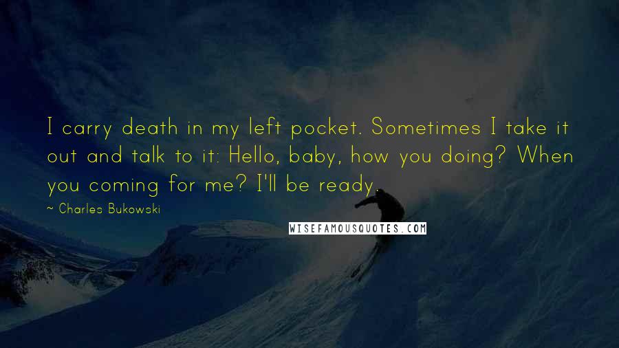 Charles Bukowski Quotes: I carry death in my left pocket. Sometimes I take it out and talk to it: Hello, baby, how you doing? When you coming for me? I'll be ready.