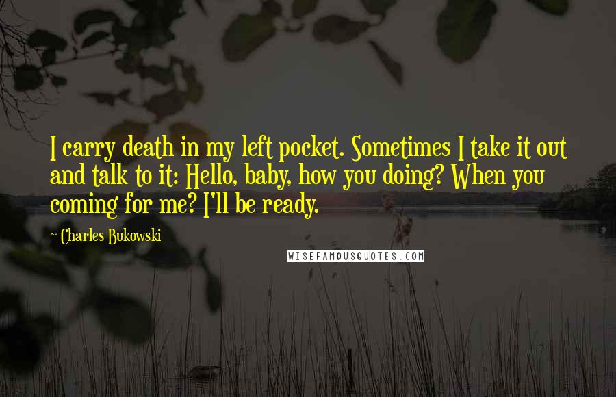 Charles Bukowski Quotes: I carry death in my left pocket. Sometimes I take it out and talk to it: Hello, baby, how you doing? When you coming for me? I'll be ready.
