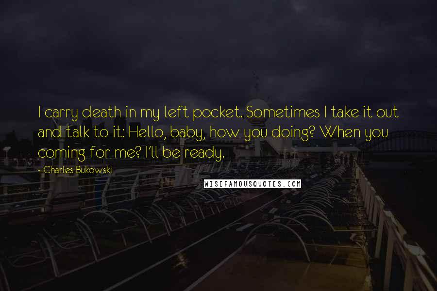 Charles Bukowski Quotes: I carry death in my left pocket. Sometimes I take it out and talk to it: Hello, baby, how you doing? When you coming for me? I'll be ready.