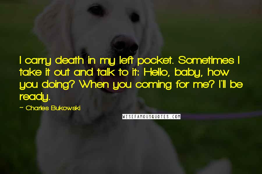 Charles Bukowski Quotes: I carry death in my left pocket. Sometimes I take it out and talk to it: Hello, baby, how you doing? When you coming for me? I'll be ready.