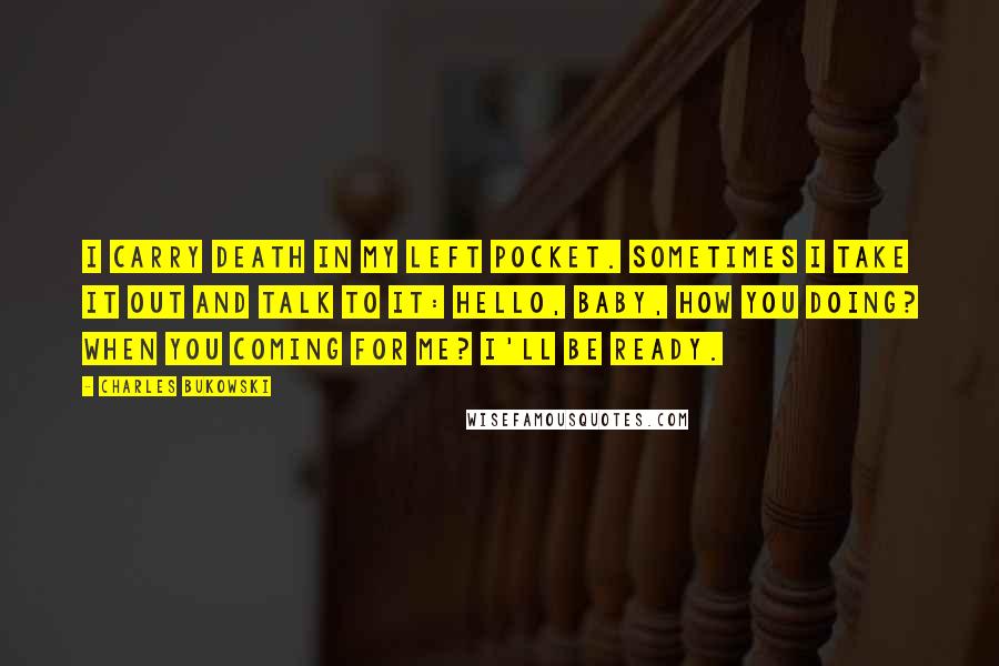 Charles Bukowski Quotes: I carry death in my left pocket. Sometimes I take it out and talk to it: Hello, baby, how you doing? When you coming for me? I'll be ready.