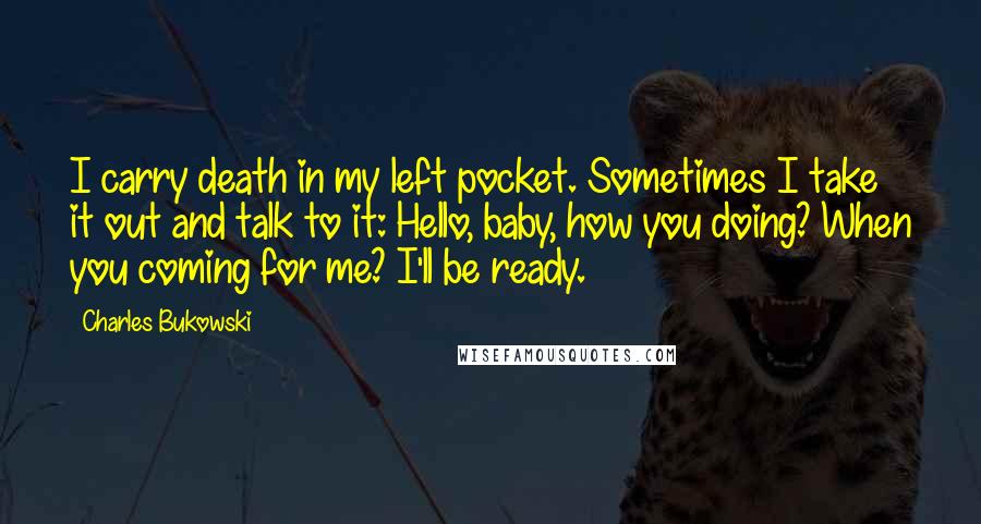 Charles Bukowski Quotes: I carry death in my left pocket. Sometimes I take it out and talk to it: Hello, baby, how you doing? When you coming for me? I'll be ready.