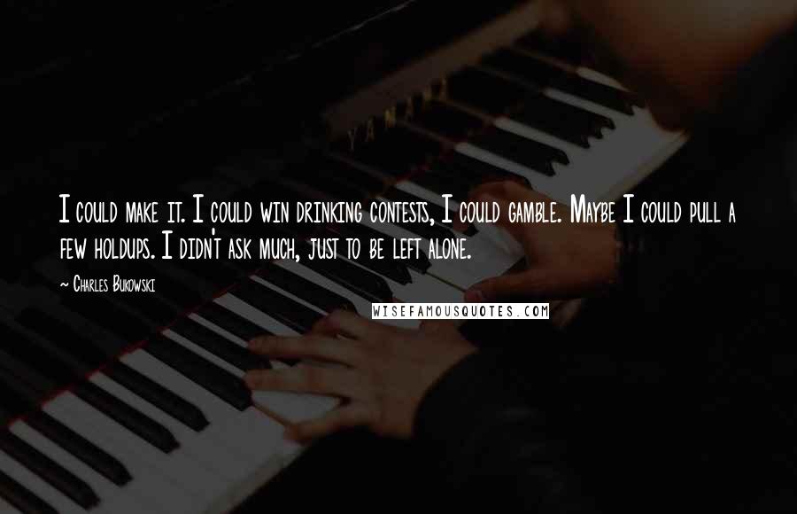 Charles Bukowski Quotes: I could make it. I could win drinking contests, I could gamble. Maybe I could pull a few holdups. I didn't ask much, just to be left alone.