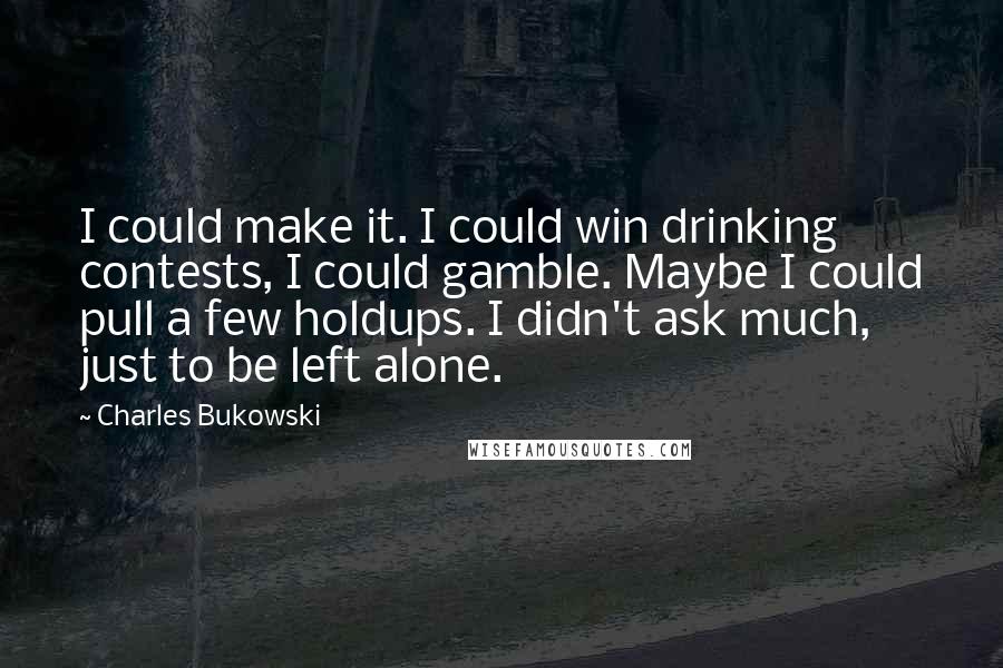 Charles Bukowski Quotes: I could make it. I could win drinking contests, I could gamble. Maybe I could pull a few holdups. I didn't ask much, just to be left alone.