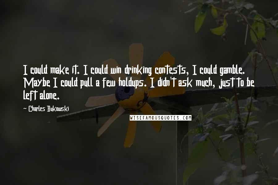 Charles Bukowski Quotes: I could make it. I could win drinking contests, I could gamble. Maybe I could pull a few holdups. I didn't ask much, just to be left alone.