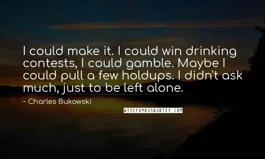 Charles Bukowski Quotes: I could make it. I could win drinking contests, I could gamble. Maybe I could pull a few holdups. I didn't ask much, just to be left alone.