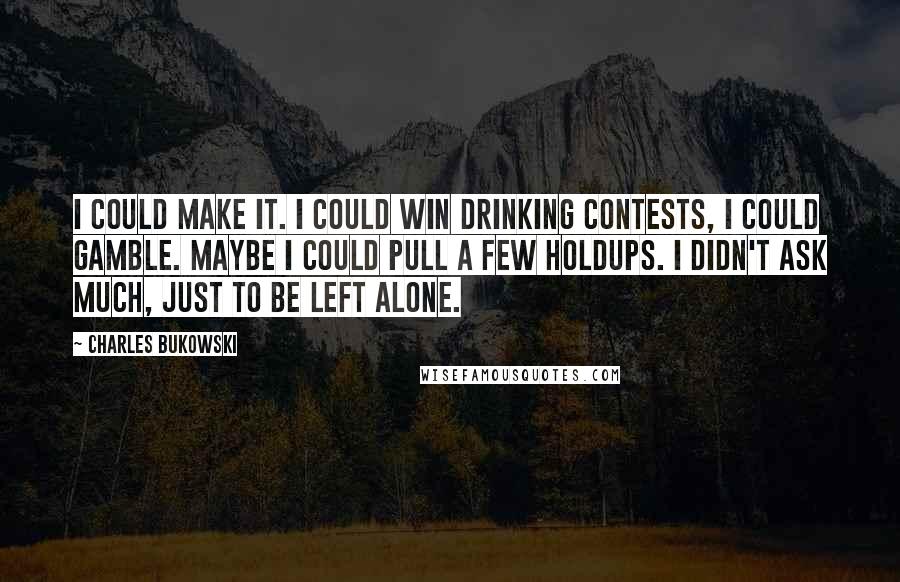 Charles Bukowski Quotes: I could make it. I could win drinking contests, I could gamble. Maybe I could pull a few holdups. I didn't ask much, just to be left alone.